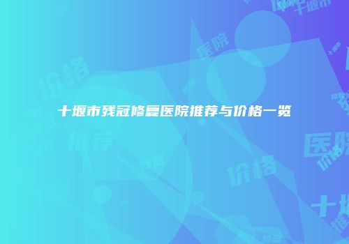 十堰市残冠修复医院推荐与价格一览
