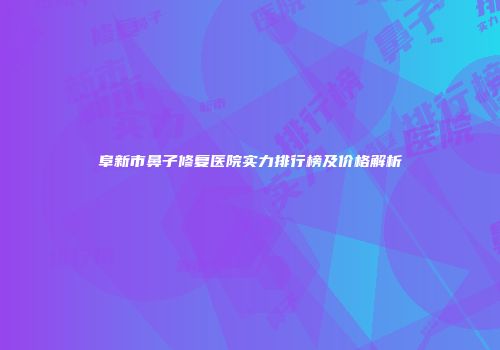 阜新市鼻子修复医院实力排行榜及价格解析