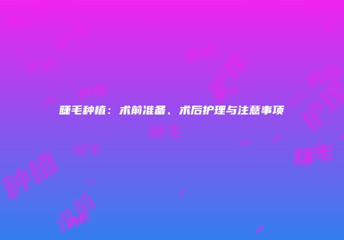 睫毛种植：术前准备、术后护理与注意事项