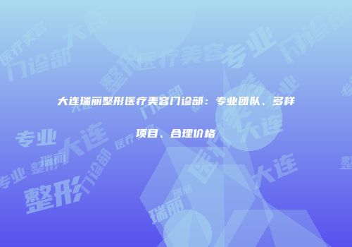 大连瑞丽整形医疗美容门诊部：专业团队、多样项目、合理价格