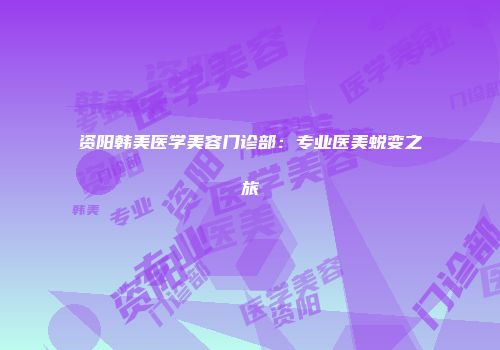 资阳韩美医学美容门诊部：专业医美蜕变之旅