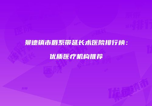 景德镇市唇系带延长术医院排行榜：优质医疗机构推荐