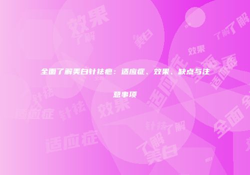 全面了解美白针祛疤：适应症、效果、缺点与注意事项