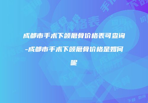 成都市手术下颌磨骨价格表可查询-成都市手术下颌磨骨价格是如何呢