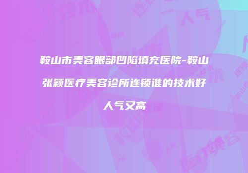 鞍山市美容眼部凹陷填充医院-鞍山张颖医疗美容诊所连锁谁的技术好人气又高