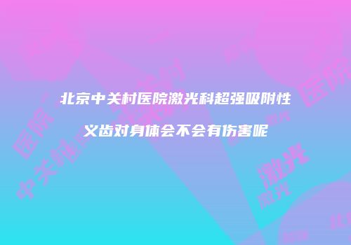 北京中关村医院激光科超强吸附性义齿对身体会不会有伤害呢