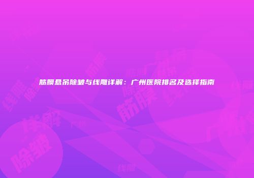 筋膜悬吊除皱与线雕详解：广州医院排名及选择指南