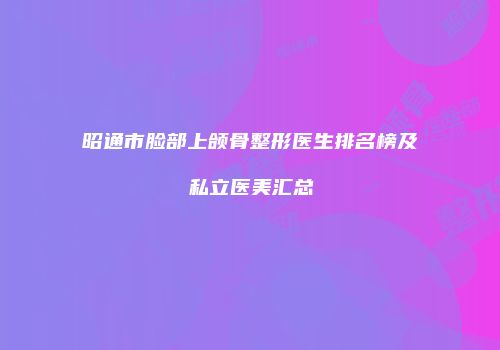 昭通市脸部上颌骨整形医生排名榜及私立医美汇总