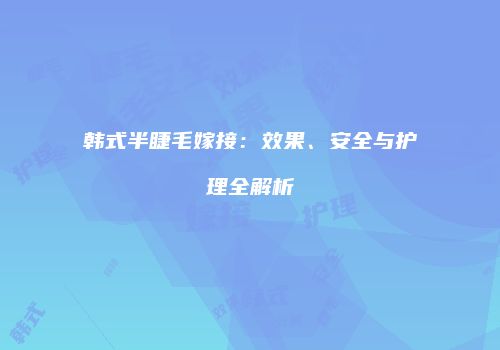 韩式半睫毛嫁接：效果、安全与护理全解析