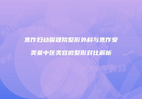 焦作妇幼保健院整形外科与焦作爱美莱中医美容微整形对比解析
