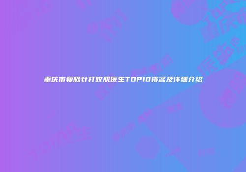 重庆市瘦脸针打咬肌医生TOP10排名及详细介绍