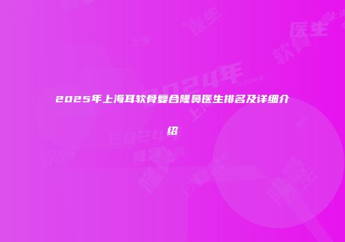 2025年上海耳软骨复合隆鼻医生排名及详细介绍