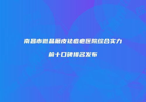 南昌市微晶磨皮祛痘疤医院综合实力前十口碑排名发布
