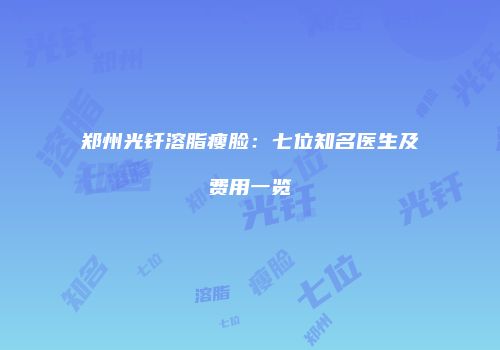 郑州光钎溶脂瘦脸：七位知名医生及费用一览