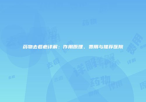 药物去痘疤详解：作用原理、费用与推荐医院