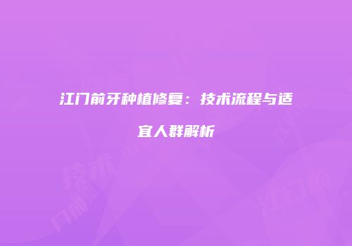 江门前牙种植修复：技术流程与适宜人群解析