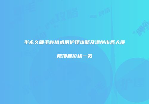 半永久睫毛种植术后护理攻略及漳州市各大医院项目价格一览