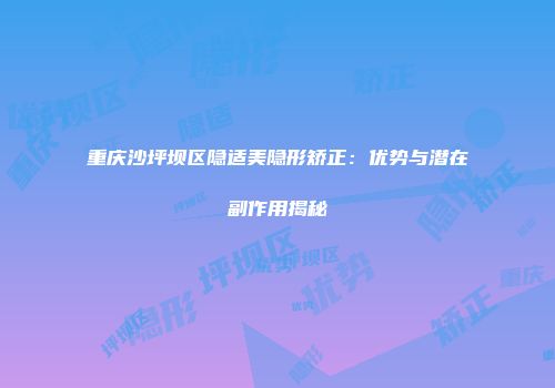 重庆沙坪坝区隐适美隐形矫正：优势与潜在副作用揭秘
