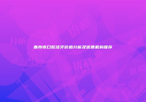 惠州市口腔洁牙价格分析及优质机构推荐