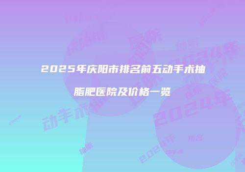 2025年庆阳市排名前五动手术抽脂肥医院及价格一览
