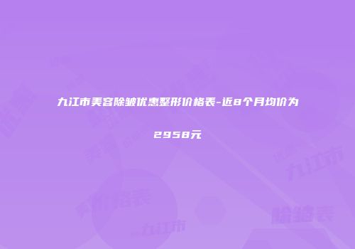 九江市美容除皱优惠整形价格表-近8个月均价为2958元