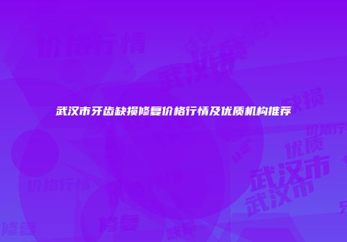 武汉市牙齿缺损修复价格行情及优质机构推荐