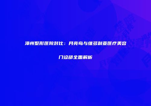 漳州整形医院对比：月亮岛与维多利亚医疗美容门诊部全面解析