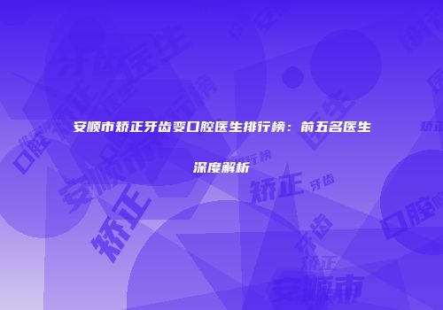 安顺市矫正牙齿变口腔医生排行榜：前五名医生深度解析