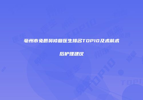 亳州市兔唇鼻修复医生排名TOP10及术前术后护理建议