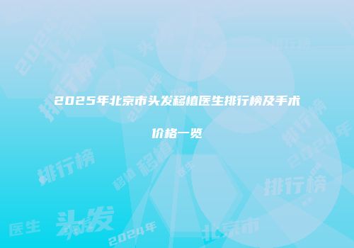 2025年北京市头发移植医生排行榜及手术价格一览