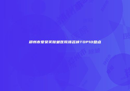 郑州市爱贝芙除皱医院排名榜TOP10盘点