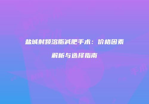 盐城射频溶脂减肥手术：价格因素解析与选择指南
