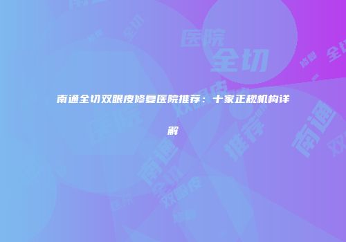 南通全切双眼皮修复医院推荐：十家正规机构详解