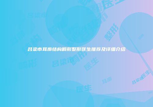 吕梁市耳廓结构畸形整形医生推荐及详细介绍