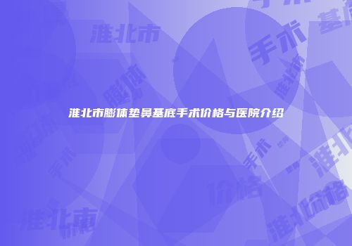 淮北市膨体垫鼻基底手术价格与医院介绍