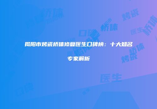 揭阳市烤瓷桥体修复医生口碑榜：十大知名专家解析