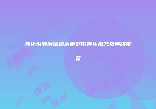 怀化射频消融瘦小腿整形医生排名及医院推荐