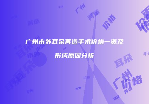 广州市外耳朵再造手术价格一览及形成原因分析
