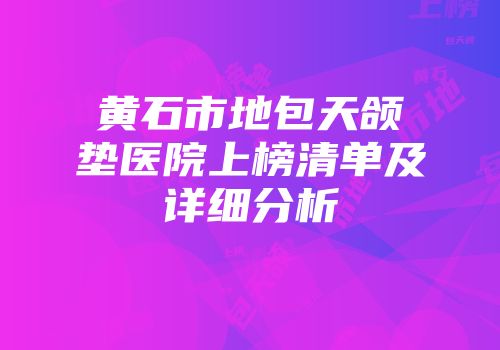 黄石市地包天颌垫医院上榜清单及详细分析