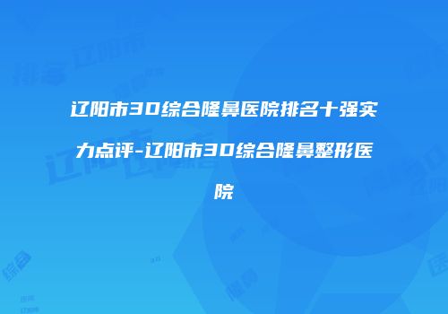 辽阳市3D综合隆鼻医院排名十强实力点评-辽阳市3D综合隆鼻整形医院