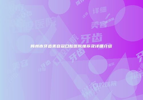 梅州市牙齿美容冠口腔医院推荐及详细介绍