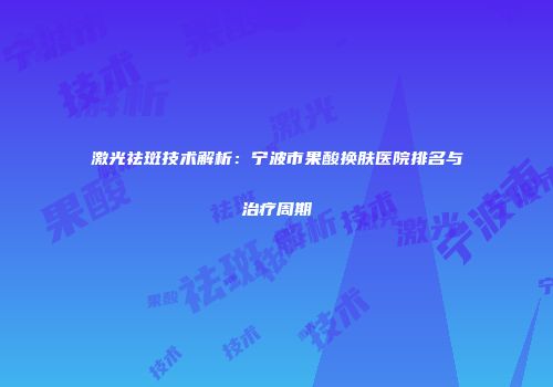 激光祛斑技术解析：宁波市果酸换肤医院排名与治疗周期
