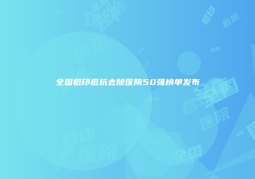 全国痘印痘坑去除医院50强榜单发布