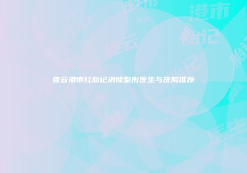 连云港市红胎记消除整形医生与医院推荐