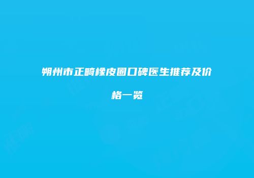 朔州市正畸橡皮圈口碑医生推荐及价格一览