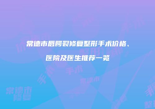 常德市唇腭裂修复整形手术价格、医院及医生推荐一览