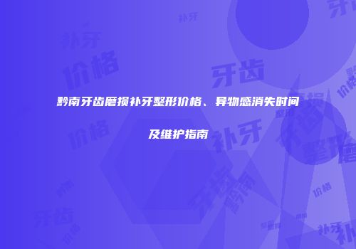 黔南牙齿磨损补牙整形价格、异物感消失时间及维护指南