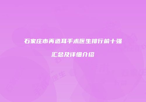 石家庄市再造耳手术医生排行前十强汇总及详细介绍
