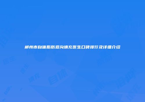 郴州市自体脂肪泪沟填充医生口碑排行及详细介绍