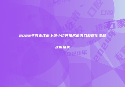 2025年石家庄市上颌中切牙排名前五口腔医生详解及价格表